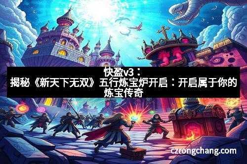 快盈v3:揭秘《新天下无双》五行炼宝炉开启:开启属于你的炼宝传奇