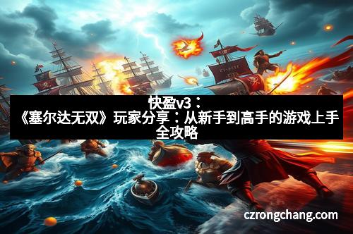 快盈v3:《塞尔达无双》玩家分享:从新手到高手的游戏上手全攻略